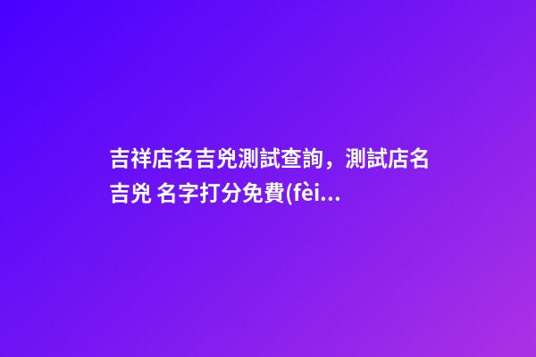 吉祥店名吉兇測試查詢，測試店名吉兇 名字打分免費(fèi)測試最準(zhǔn)周易，周易姓名測試打分